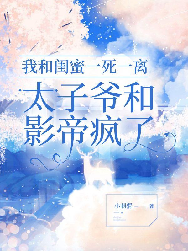 我和闺蜜一死一离，太子爷和影帝疯了