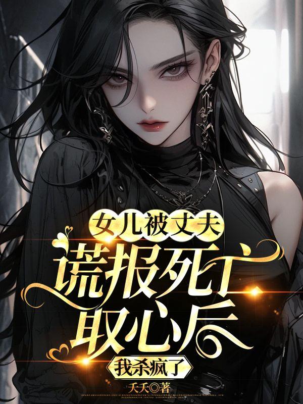 女儿被丈夫谎报死亡取心后，我杀疯了