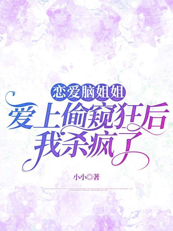 恋爱脑姐姐爱上偷窥狂后，我杀疯了