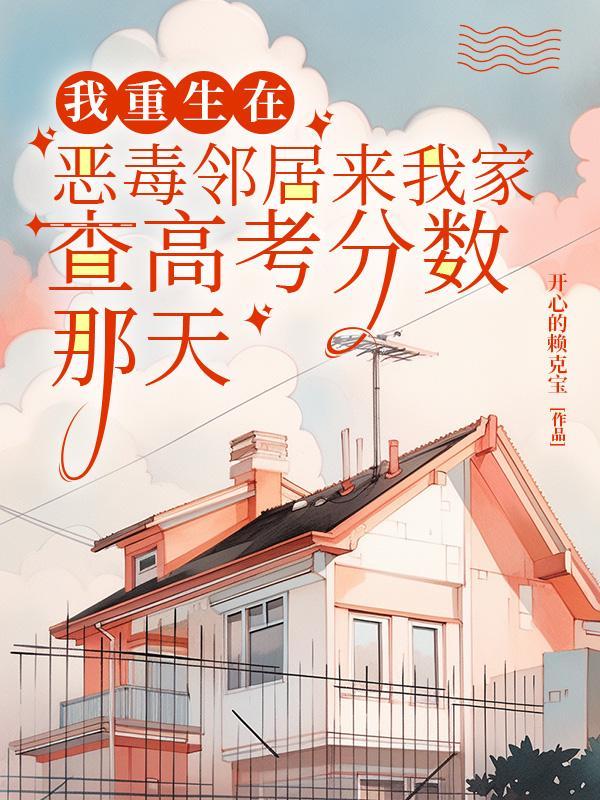 我重生在恶毒邻居来我家查高考分数那天