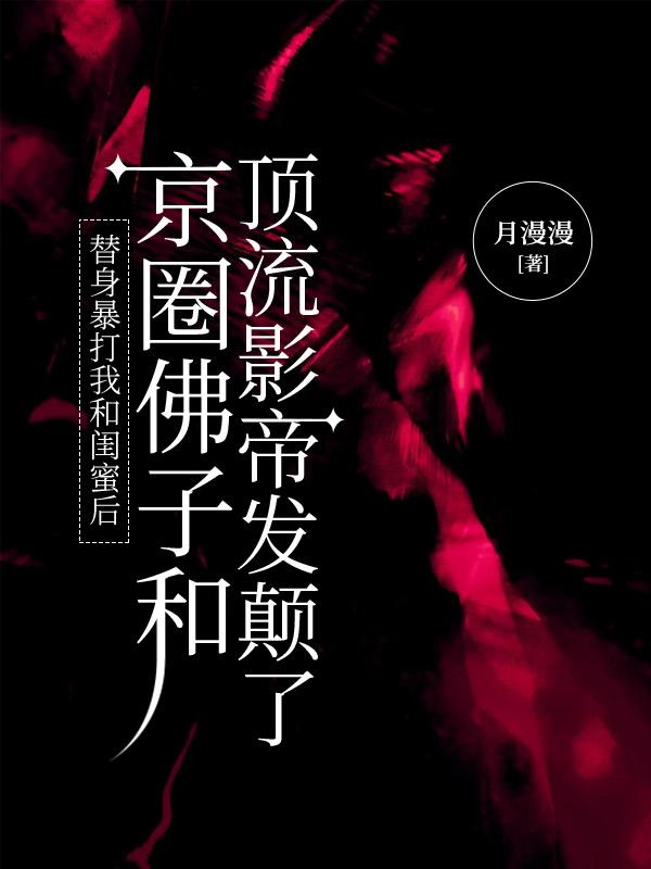 替身暴打我和闺蜜后，京圈佛子和顶流影帝发颠了