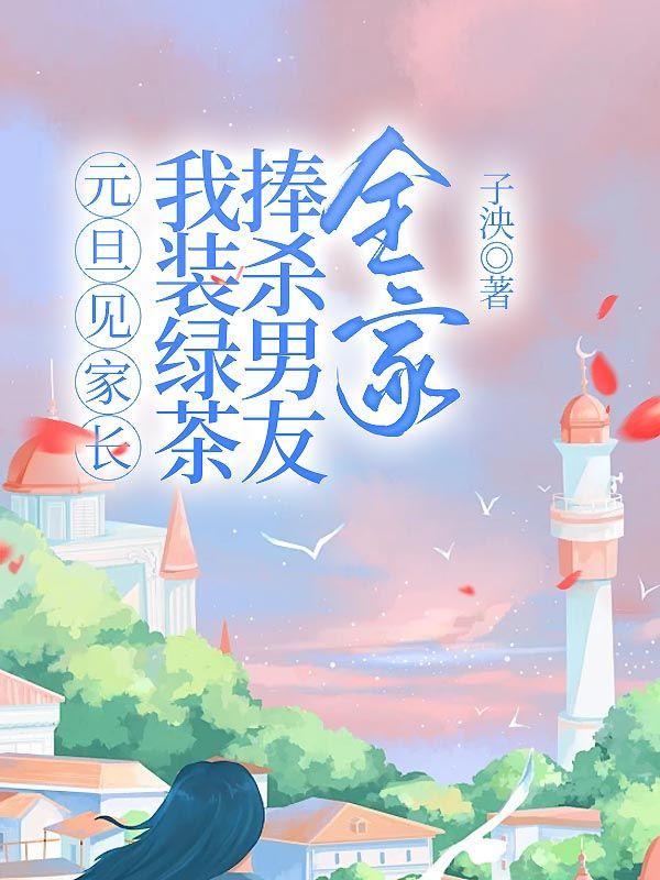 元旦见家长，我装绿茶捧杀男友全家