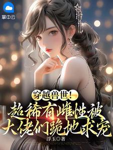 穿越兽世！超稀有雌性被大佬们跪地求宠