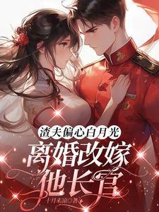 渣夫偏心白月光，离婚改嫁他长官