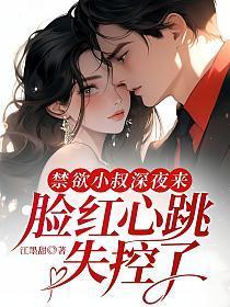 禁欲小叔深夜来，脸红心跳失控了