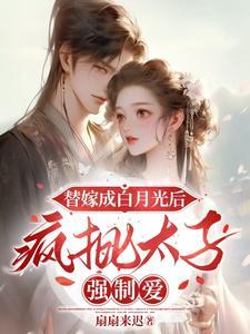 替嫁成白月光后，疯批太子强制爱