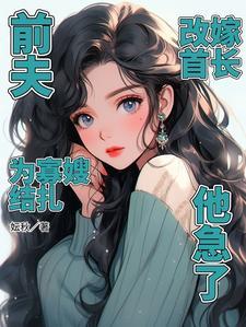 前夫为寡嫂结扎，改嫁首长他急了