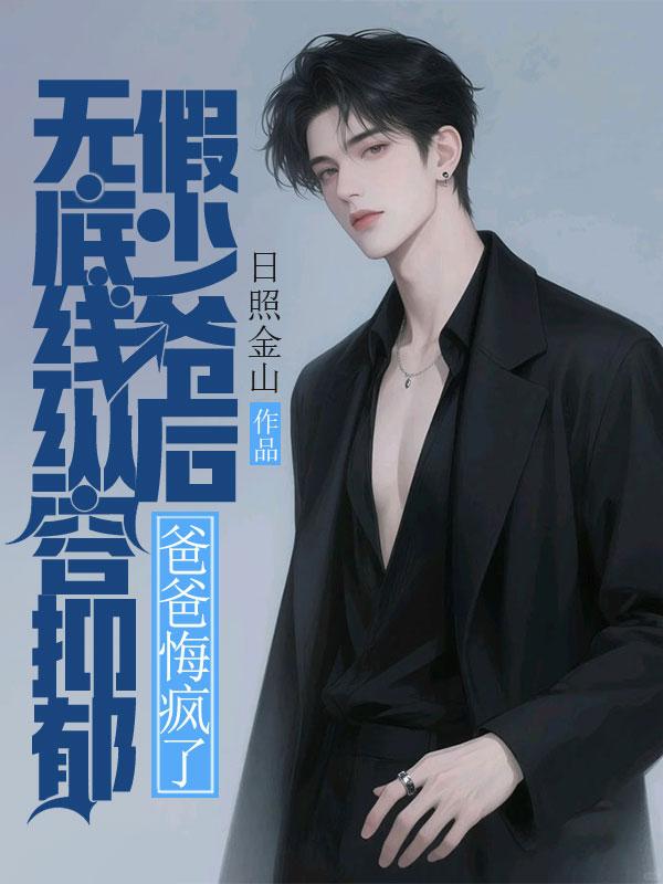 无底线纵容抑郁假少爷后，爸爸悔疯了